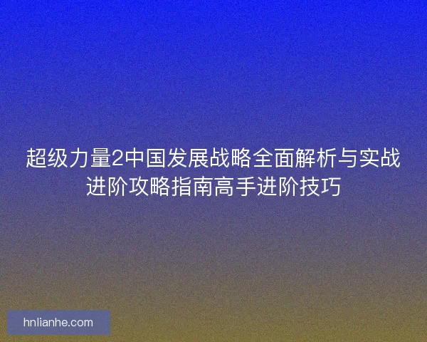 超级力量2中国发展战略全面解析与实战进阶攻略指南高手进阶技巧