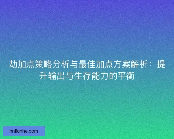 劫加点策略分析与最佳加点方案解析：提升输出与生存能力的平衡