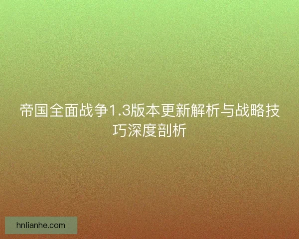 帝国全面战争1.3版本更新解析与战略技巧深度剖析