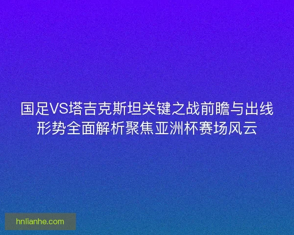 国足VS塔吉克斯坦关键之战前瞻与出线形势全面解析聚焦亚洲杯赛场风云