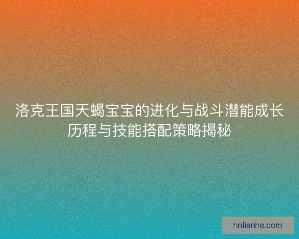 洛克王国天蝎宝宝的进化与战斗潜能成长历程与技能搭配策略揭秘
