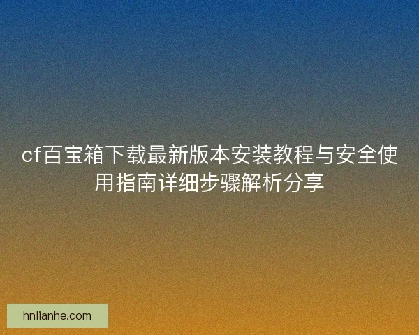 cf百宝箱下载最新版本安装教程与安全使用指南详细步骤解析分享