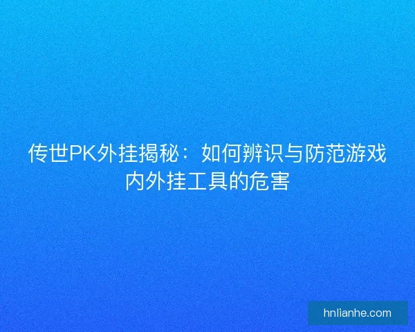 传世PK外挂揭秘：如何辨识与防范游戏内外挂工具的危害