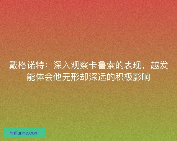 戴格诺特：深入观察卡鲁索的表现，越发能体会他无形却深远的积极影响