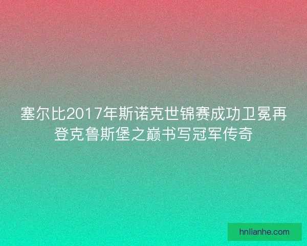 塞尔比2017年斯诺克世锦赛成功卫冕再登克鲁斯堡之巅书写冠军传奇