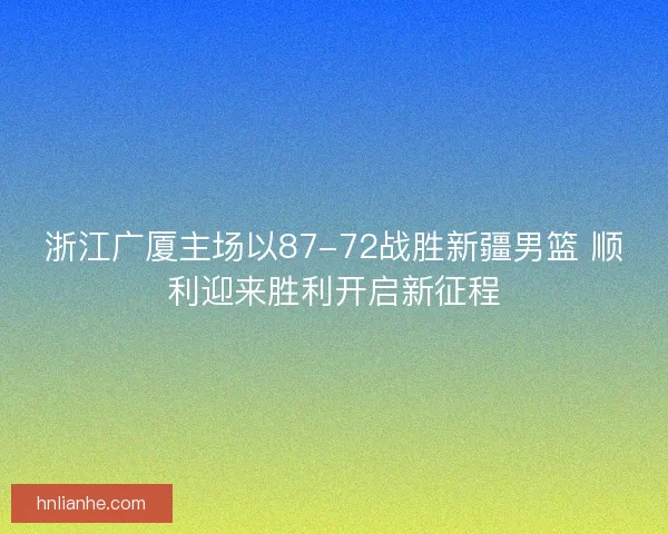 浙江广厦主场以87-72战胜新疆男篮 顺利迎来胜利开启新征程