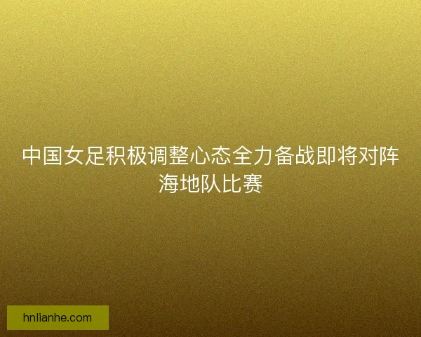 中国女足积极调整心态全力备战即将对阵海地队比赛