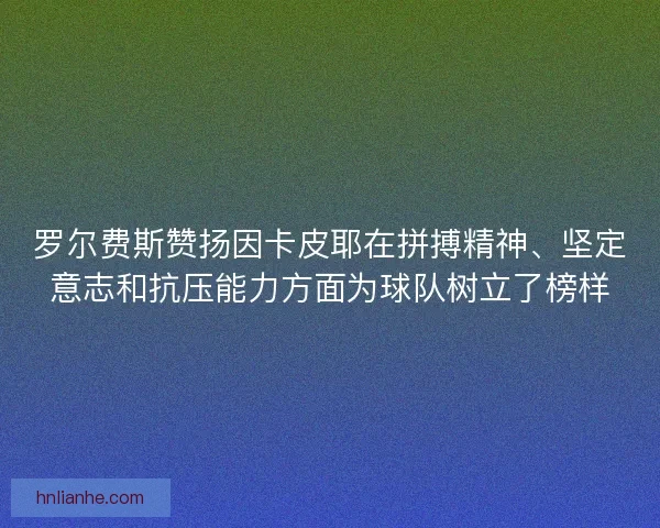 罗尔费斯赞扬因卡皮耶在拼搏精神、坚定意志和抗压能力方面为球队树立了榜样