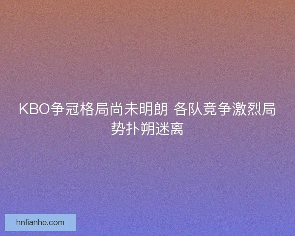 KBO争冠格局尚未明朗 各队竞争激烈局势扑朔迷离