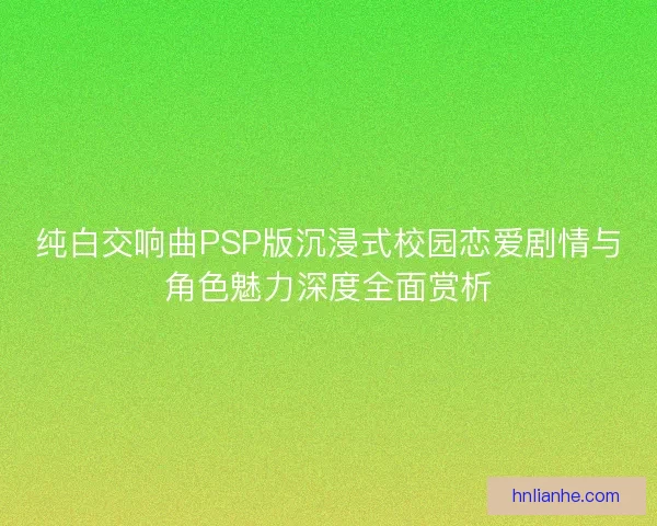 纯白交响曲PSP版沉浸式校园恋爱剧情与角色魅力深度全面赏析