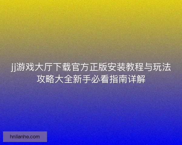 jj游戏大厅下载官方正版安装教程与玩法攻略大全新手必看指南详解