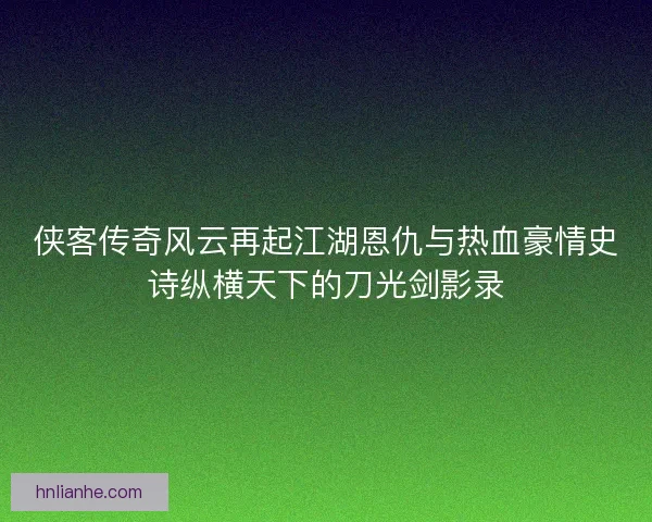 侠客传奇风云再起江湖恩仇与热血豪情史诗纵横天下的刀光剑影录